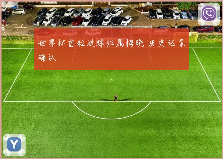 世界杯首粒进球归属揭晓 历史记录确认