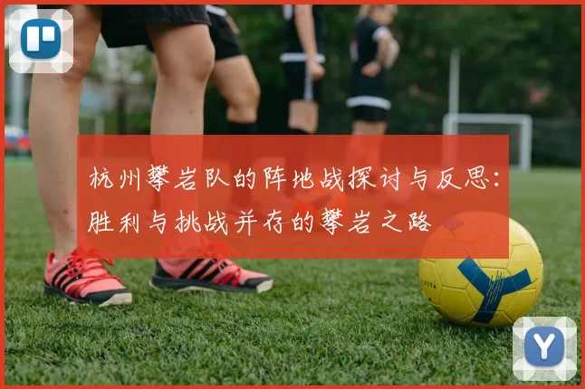 杭州攀岩队的阵地战探讨与反思：胜利与挑战并存的攀岩之路