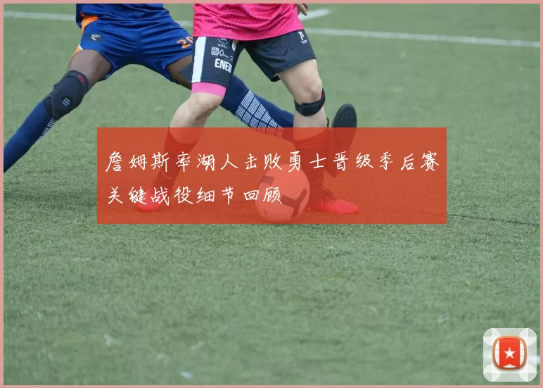 詹姆斯率湖人击败勇士晋级季后赛关键战役细节回顾