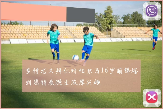 多特尤文拜仁对帕尔马16岁前锋塔利恩特表现出浓厚兴趣