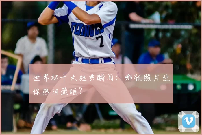 世界杯十大经典瞬间：哪张照片让你热泪盈眶？