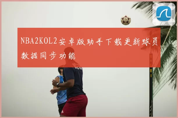 NBA2KOL2安卓版助手下载更新球员数据同步功能