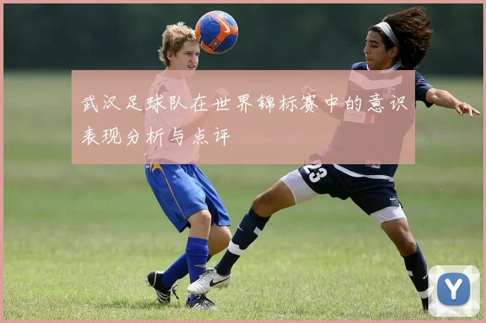 武汉足球队在世界锦标赛中的意识表现分析与点评