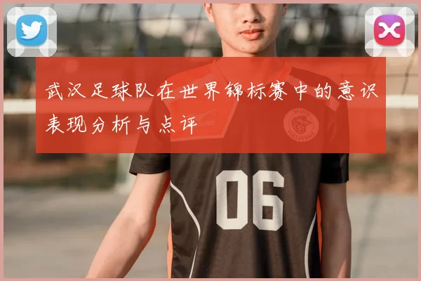 武汉足球队在世界锦标赛中的意识表现分析与点评