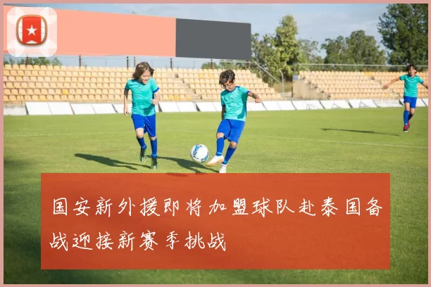 国安新外援即将加盟球队赴泰国备战迎接新赛季挑战