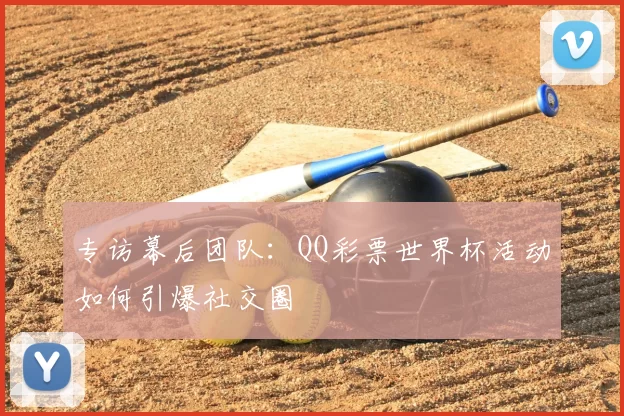 专访幕后团队：QQ彩票世界杯活动如何引爆社交圈