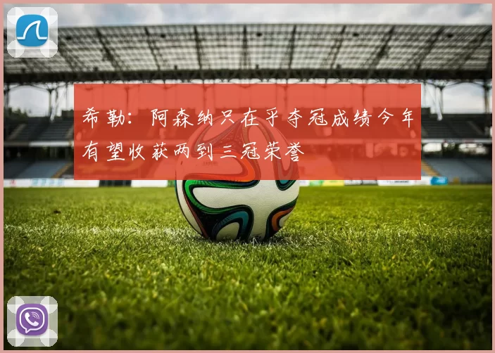 希勒：阿森纳只在乎夺冠成绩今年有望收获两到三冠荣誉