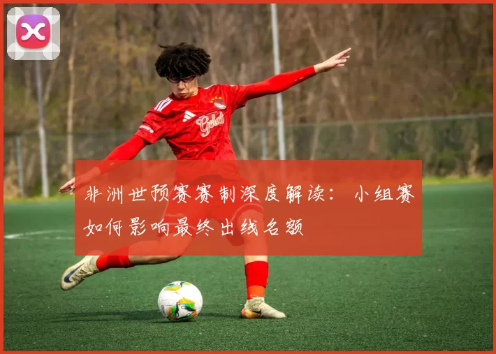 非洲世预赛赛制深度解读：小组赛如何影响最终出线名额