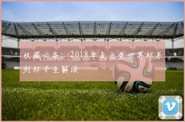收藏必备：2018年麦当劳世界杯系列杯子全解读