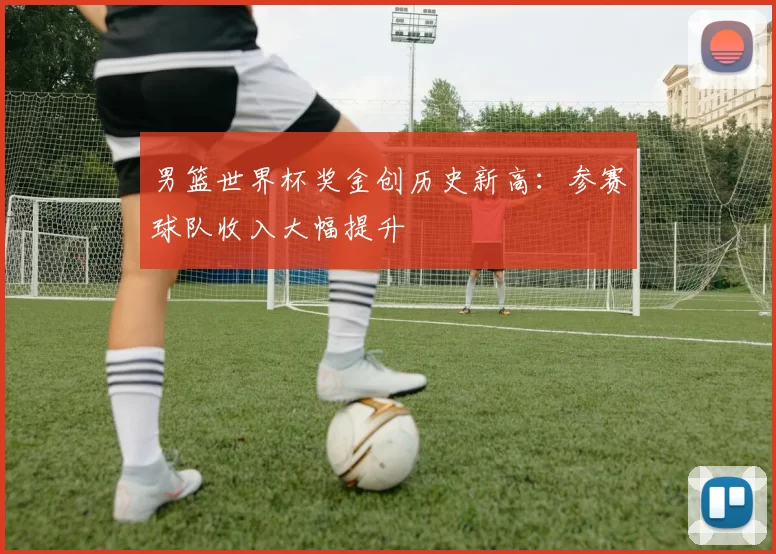 男篮世界杯奖金创历史新高:参赛球队收入大幅提升