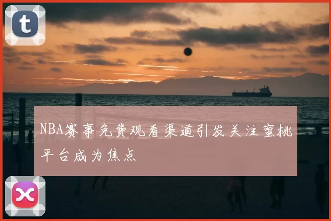 NBA赛事免费观看渠道引发关注蜜桃平台成为焦点