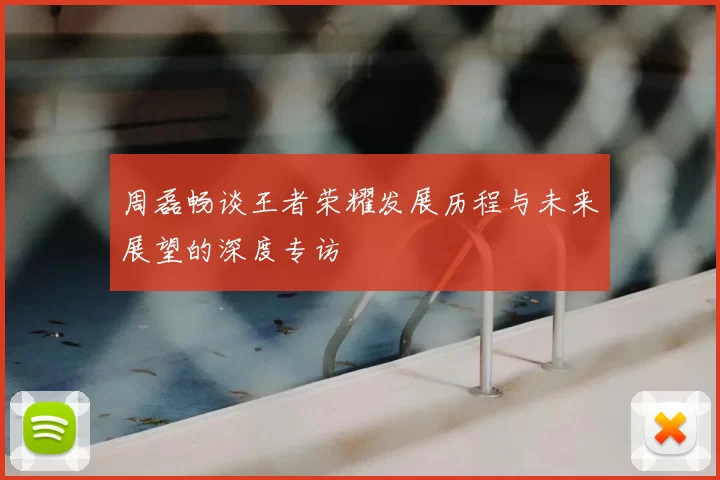 周磊畅谈王者荣耀发展历程与未来展望的深度专访