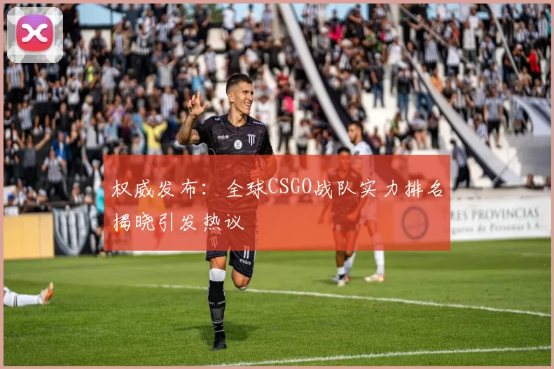 权威发布：全球CSGO战队实力排名揭晓引发热议