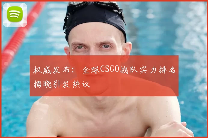 权威发布：全球CSGO战队实力排名揭晓引发热议