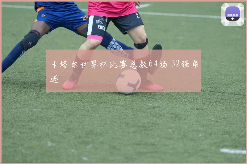 卡塔尔世界杯比赛总数64场 32强角逐