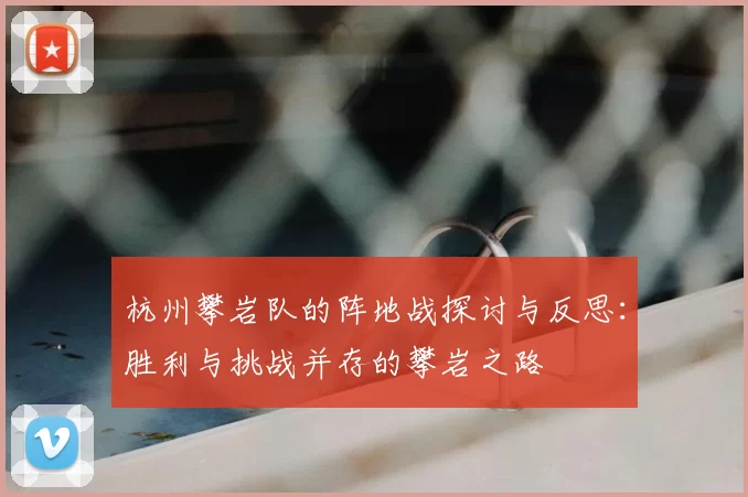 杭州攀岩队的阵地战探讨与反思:胜利与挑战并存的攀岩之路