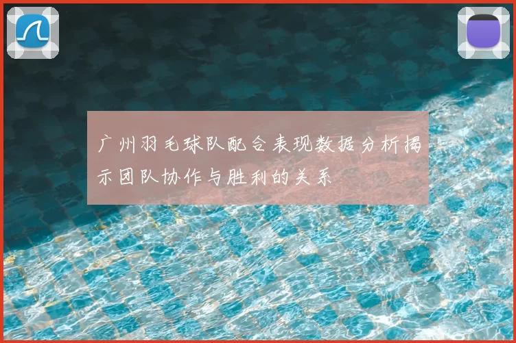 广州羽毛球队配合表现数据分析揭示团队协作与胜利的关系