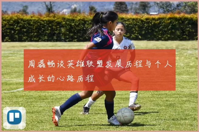 周磊畅谈英雄联盟发展历程与个人成长的心路历程