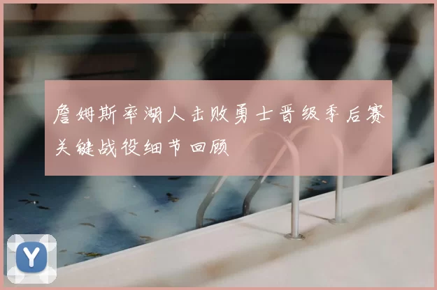 詹姆斯率湖人击败勇士晋级季后赛关键战役细节回顾