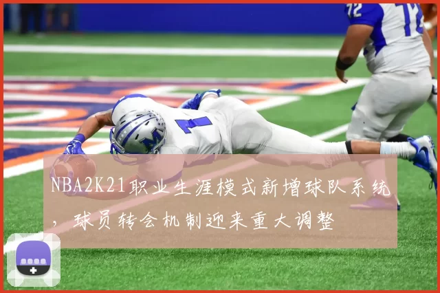 NBA2K21职业生涯模式新增球队系统，球员转会机制迎来重大调整