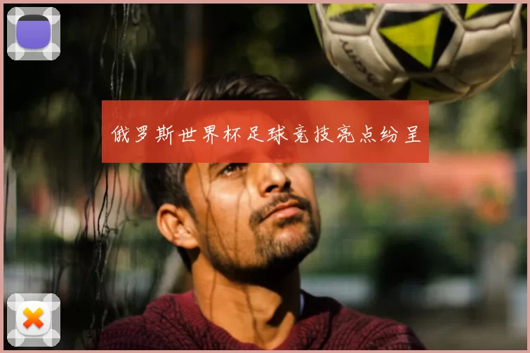 俄罗斯世界杯足球竞技亮点纷呈