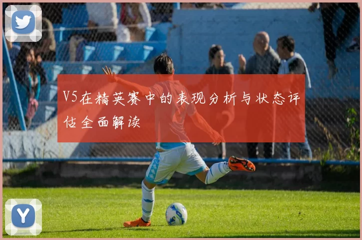 V5在精英赛中的表现分析与状态评估全面解读