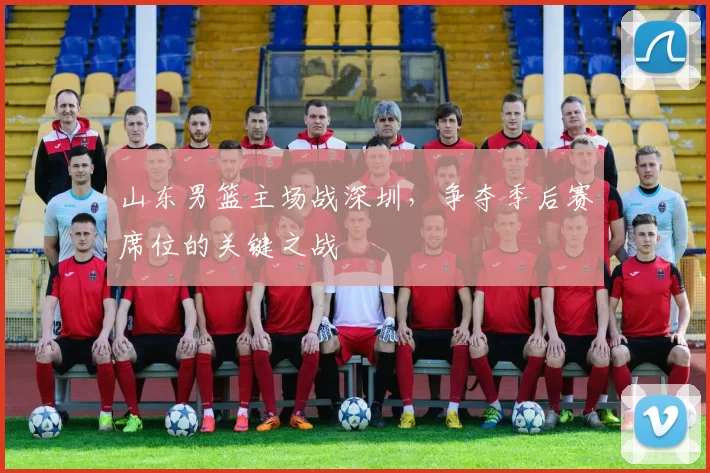 山东男篮主场战深圳，争夺季后赛席位的关键之战