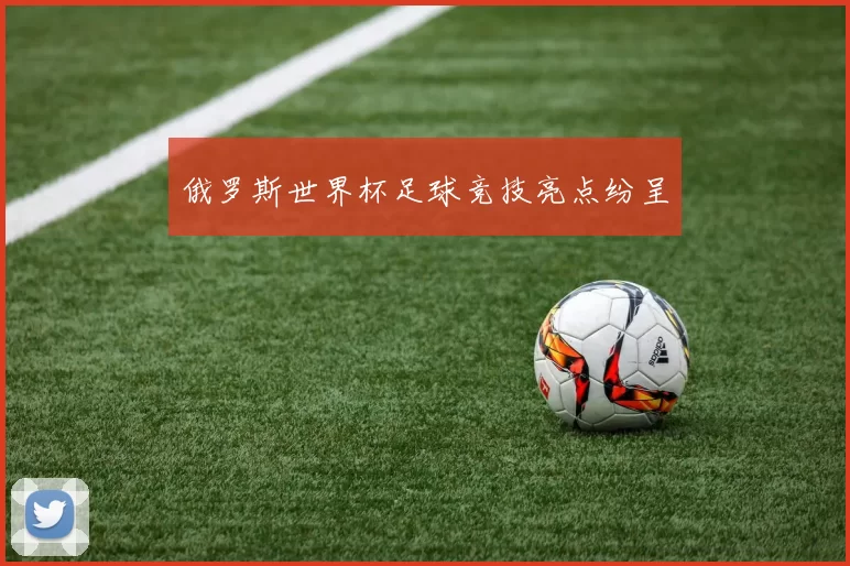俄罗斯世界杯足球竞技亮点纷呈