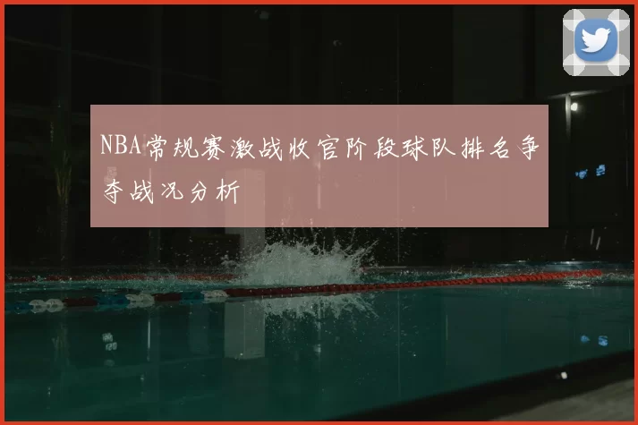NBA常规赛激战收官阶段球队排名争夺战况分析