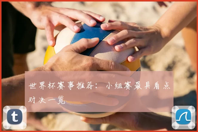 世界杯赛事推荐：小组赛最具看点对决一览