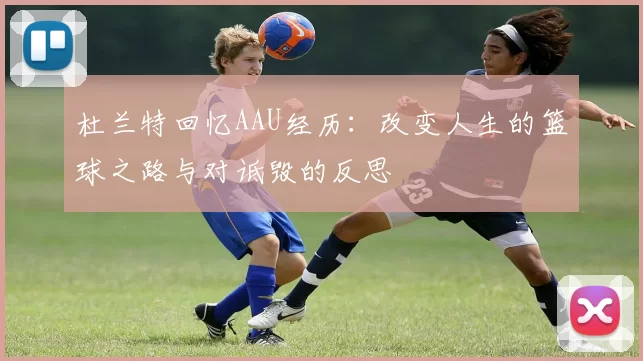 杜兰特回忆AAU经历:改变人生的篮球之路与对诋毁的反思
