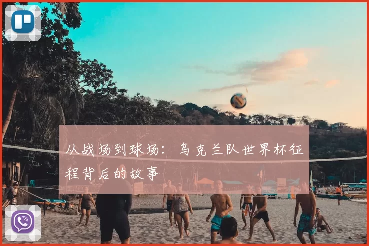 从战场到球场:乌克兰队世界杯征程背后的故事