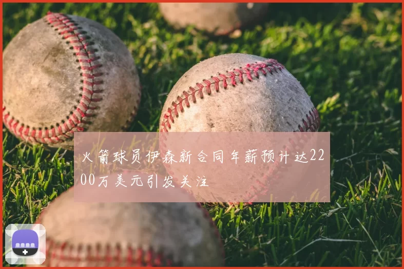 火箭球员伊森新合同年薪预计达2200万美元引发关注