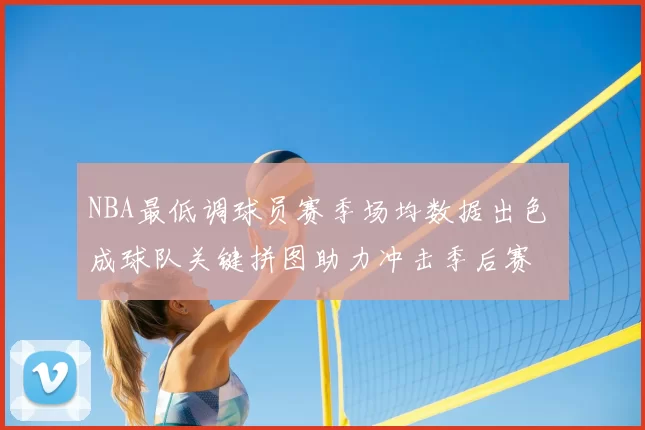 NBA最低调球员赛季场均数据出色 成球队关键拼图助力冲击季后赛