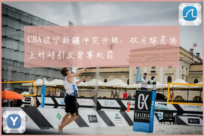 CBA辽宁新疆冲突升级,双方球员场上对峙引发禁赛处罚