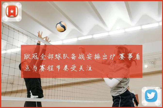 欧冠全部球队备战安排出炉 赛事看点与赛程节奏受关注