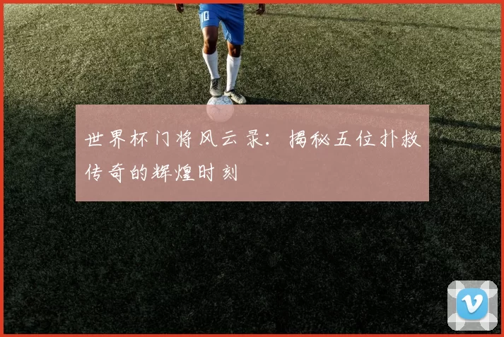 世界杯门将风云录：揭秘五位扑救传奇的辉煌时刻