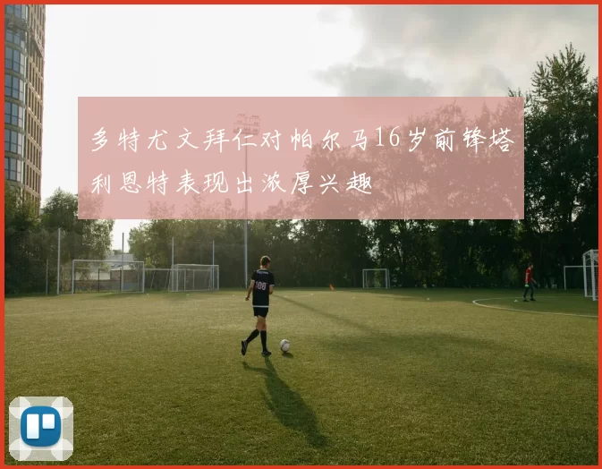 多特尤文拜仁对帕尔马16岁前锋塔利恩特表现出浓厚兴趣
