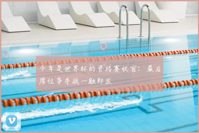 今年是世界杯的资格赛收官:最后席位争夺战一触即发