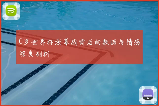 C罗世界杯谢幕战背后的数据与情感深度剖析