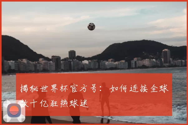揭秘世界杯官方号：如何连接全球数十亿狂热球迷