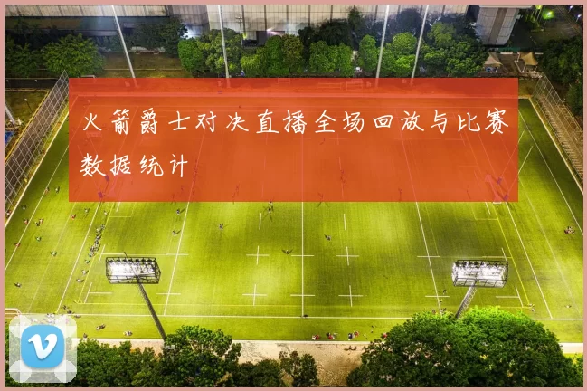 火箭爵士对决直播全场回放与比赛数据统计