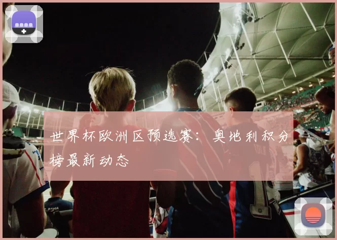 世界杯欧洲区预选赛：奥地利积分榜最新动态
