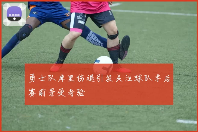 勇士队库里伤退引发关注球队季后赛前景受考验