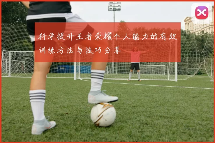 科学提升王者荣耀个人能力的有效训练方法与技巧分享