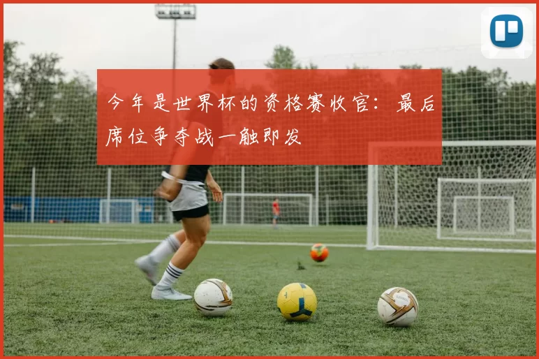 今年是世界杯的资格赛收官:最后席位争夺战一触即发