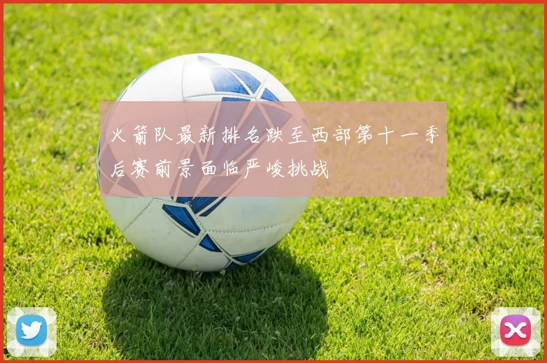 火箭队最新排名跌至西部第十一季后赛前景面临严峻挑战