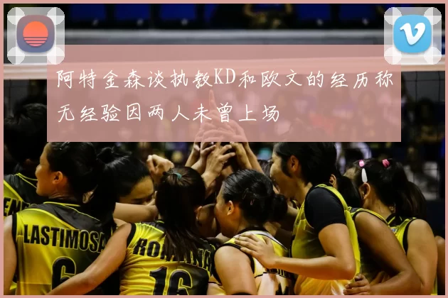 阿特金森谈执教KD和欧文的经历称无经验因两人未曾上场