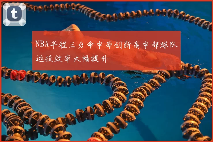 NBA半程三分命中率创新高中部球队远投效率大幅提升