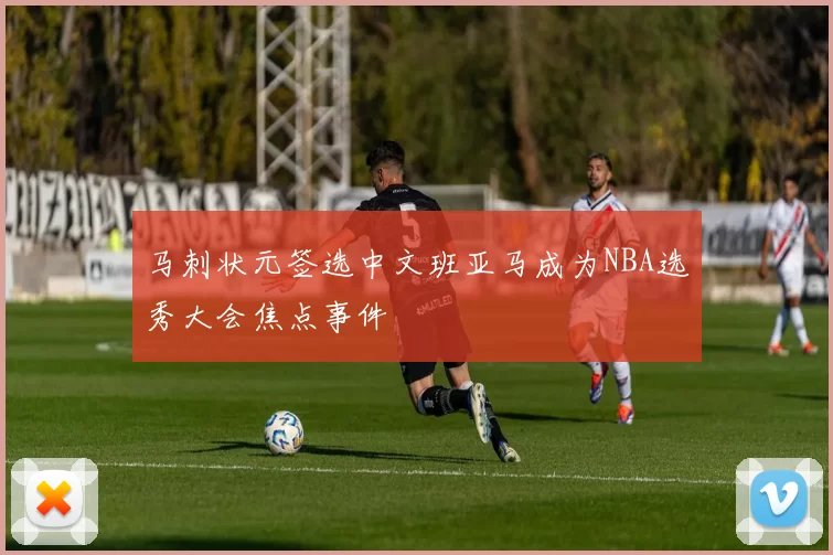 马刺状元签选中文班亚马成为NBA选秀大会焦点事件